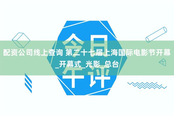 配资公司线上查询 第二十七届上海国际电影节开幕_开幕式_光影_总台