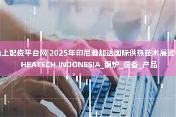 线上配资平台网 2025年印尼雅加达国际供热技术展览会 HEATECH INDONESIA_锅炉_设备_产品