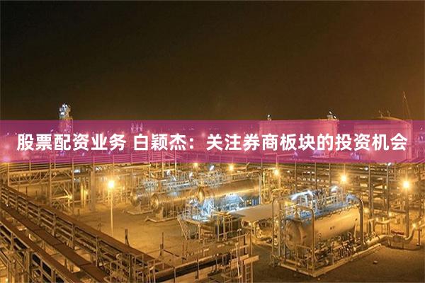 股票配资业务 白颖杰：关注券商板块的投资机会