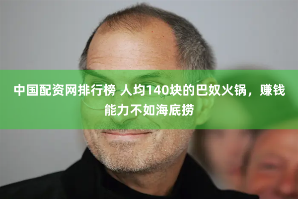 中国配资网排行榜 人均140块的巴奴火锅，赚钱能力不如海底捞