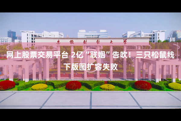 网上股票交易平台 2亿“联姻”告吹！三只松鼠线下版图扩容失败