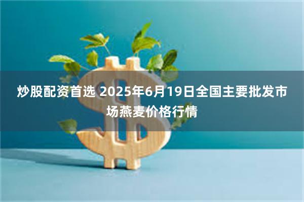 炒股配资首选 2025年6月19日全国主要批发市场燕麦价格行情