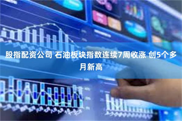 股指配资公司 石油板块指数连续7周收涨 创5个多月新高