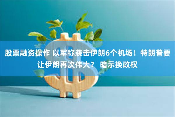 股票融资操作 以军称袭击伊朗6个机场！特朗普要让伊朗再次伟大？ 暗示换政权