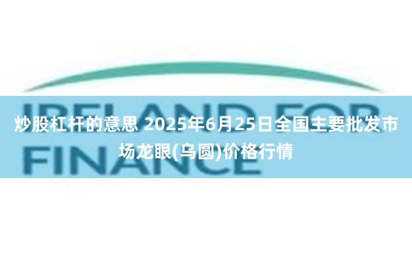 炒股杠杆的意思 2025年6月25日全国主要批发市场龙眼(乌圆)价格行情