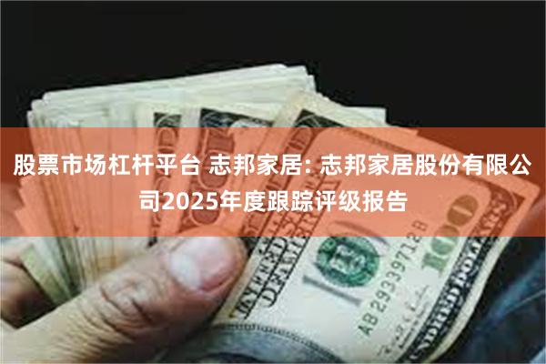 股票市场杠杆平台 志邦家居: 志邦家居股份有限公司2025年度跟踪评级报告