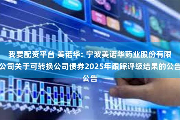 我要配资平台 美诺华: 宁波美诺华药业股份有限公司关于可转换公司债券2025年跟踪评级结果的公告
