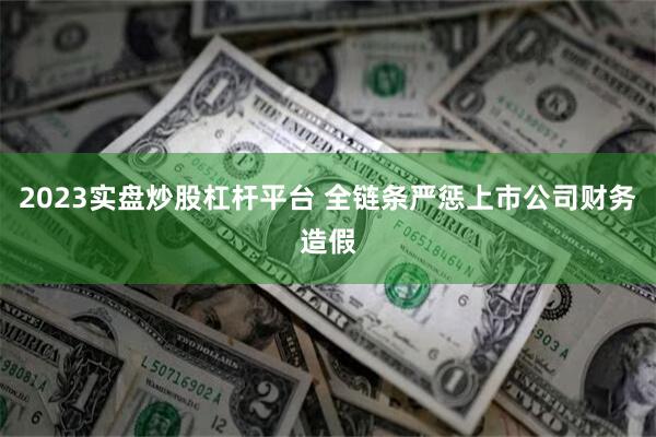 2023实盘炒股杠杆平台 全链条严惩上市公司财务造假