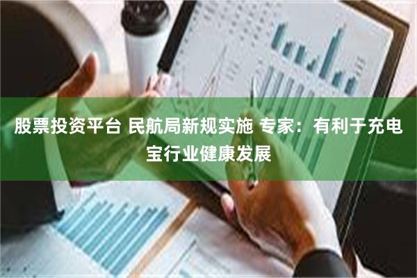 股票投资平台 民航局新规实施 专家：有利于充电宝行业健康发展