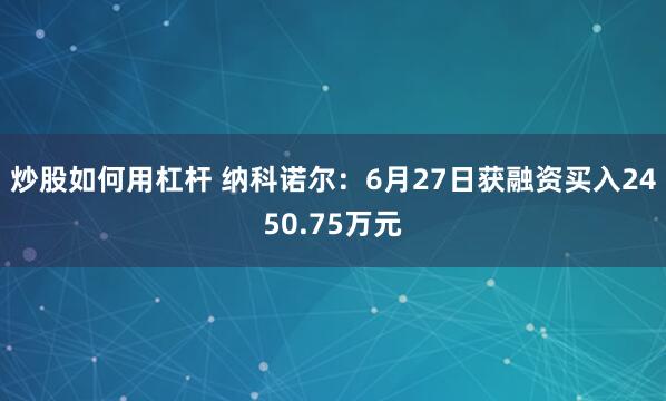 炒股如何用杠杆 纳科诺尔：6月27日获融资买入2450.75万元