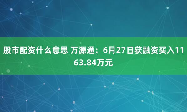 股市配资什么意思 万源通：6月27日获融资买入1163.84万元