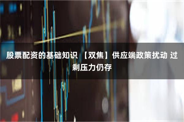 股票配资的基础知识 【双焦】供应端政策扰动 过剩压力仍存