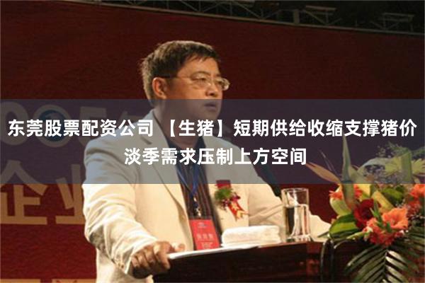 东莞股票配资公司 【生猪】短期供给收缩支撑猪价 淡季需求压制上方空间