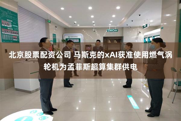 北京股票配资公司 马斯克的xAI获准使用燃气涡轮机为孟菲斯超算集群供电