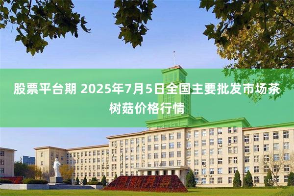 股票平台期 2025年7月5日全国主要批发市场茶树菇价格行情