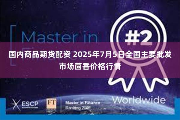 国内商品期货配资 2025年7月5日全国主要批发市场茴香价格行情