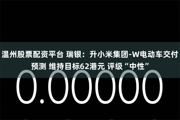 温州股票配资平台 瑞银：升小米集团-W电动车交付预测 维持目标62港元 评级“中性”