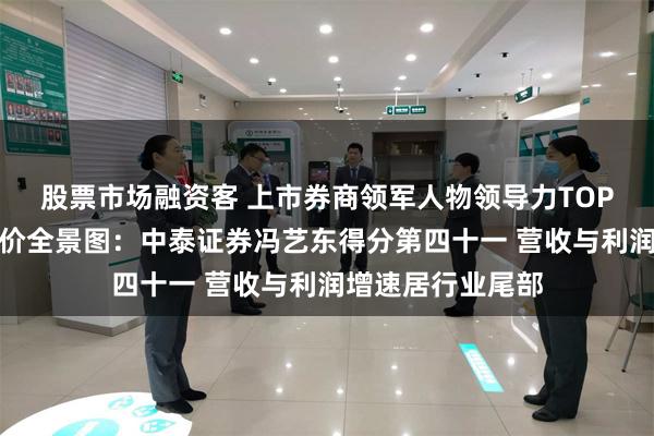 股票市场融资客 上市券商领军人物领导力TOP榜丨行业数据评价全景图：中泰证券冯艺东得分第四十一 营收与利润增速居行业尾部