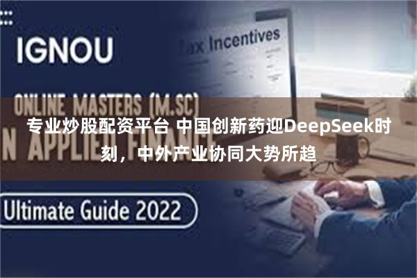 专业炒股配资平台 中国创新药迎DeepSeek时刻，中外产业协同大势所趋