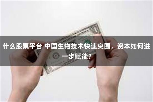 什么股票平台 中国生物技术快速突围，资本如何进一步赋能？