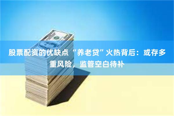 股票配资的优缺点 “养老贷”火热背后：或存多重风险，监管空白待补