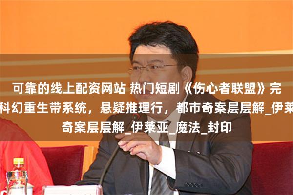 可靠的线上配资网站 热门短剧《伤心者联盟》完整全集观看：科幻重生带系统，悬疑推理行，都市奇案层层解_伊莱亚_魔法_封印