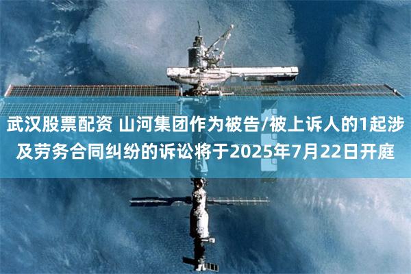 武汉股票配资 山河集团作为被告/被上诉人的1起涉及劳务合同纠纷的诉讼将于2025年7月22日开庭