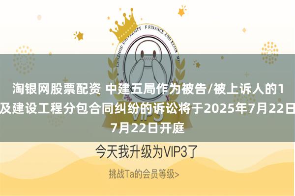 淘银网股票配资 中建五局作为被告/被上诉人的1起涉及建设工程分包合同纠纷的诉讼将于2025年7月22日开庭