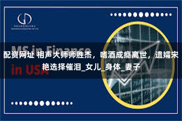 配资网址 相声大师师胜杰，嗜酒成瘾离世，遗孀宋艳选择催泪_女儿_身体_妻子