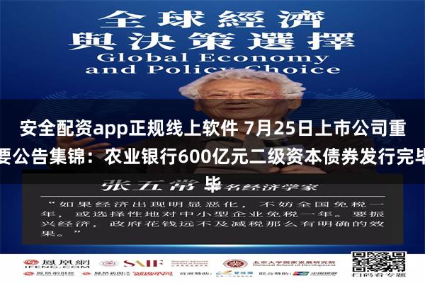 安全配资app正规线上软件 7月25日上市公司重要公告集锦：农业银行600亿元二级资本债券发行完毕