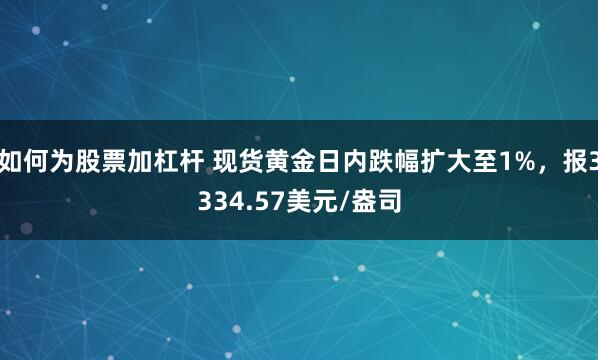 如何为股票加杠杆 现货黄金日内跌幅扩大至1%，报3334.57美元/盎司