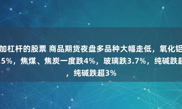 加杠杆的股票 商品期货夜盘多品种大幅走低，氧化铝跌4.5%，焦煤、焦炭一度跌4%，玻璃跌3.7%，纯碱跌超3%