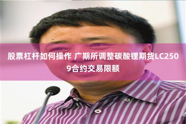 股票杠杆如何操作 广期所调整碳酸锂期货LC2509合约交易限额