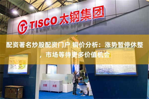 配资著名炒股配资门户 铜价分析：涨势暂停休整，市场等待更多价值机会