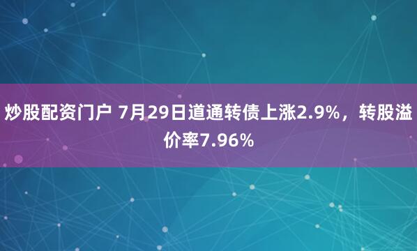 炒股配资门户 7月29日道通转债上涨2.9%，转股溢价率7.96%