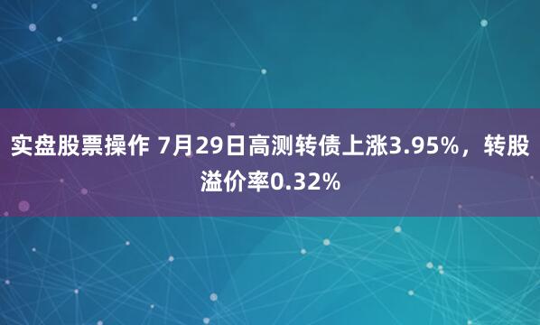 实盘股票操作 7月29日高测转债上涨3.95%，转股溢价率0.32%