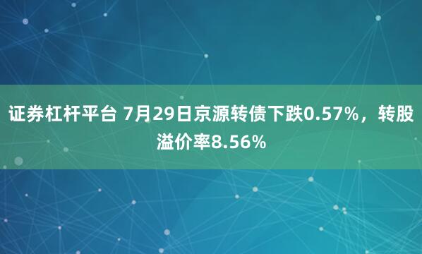 证券杠杆平台 7月29日京源转债下跌0.57%，转股溢价率8.56%