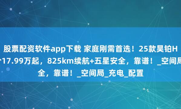 股票配资软件app下载 家庭刚需首选！25款昊铂HT置换一口价17.99万起，825km续航+五星安全，靠谱！_空间局_充电_配置