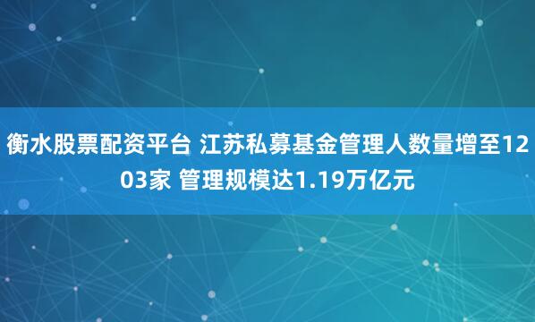 衡水股票配资平台 江苏私募基金管理人数量增至1203家 管理规模达1.19万亿元