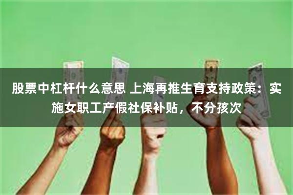 股票中杠杆什么意思 上海再推生育支持政策：实施女职工产假社保补贴，不分孩次