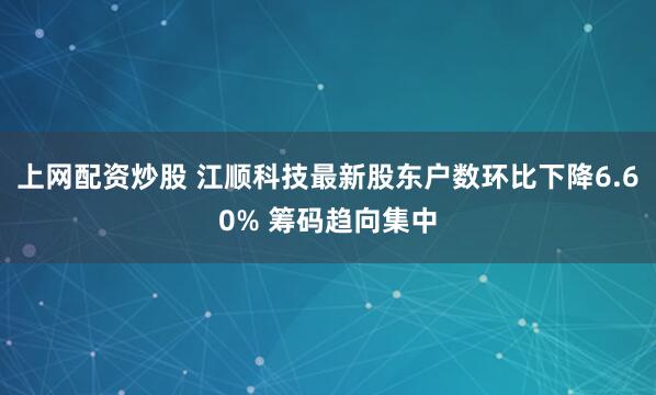上网配资炒股 江顺科技最新股东户数环比下降6.60% 筹码趋向集中