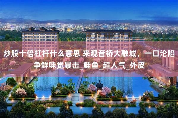 炒股十倍杠杆什么意思 来观音桥大融城，一口沦陷争鲜味觉暴击_鲑鱼_超人气_外皮