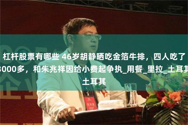 杠杆股票有哪些 46岁胡静晒吃金箔牛排，四人吃了3000多，和朱兆祥因给小费起争执_用餐_里拉_土耳其