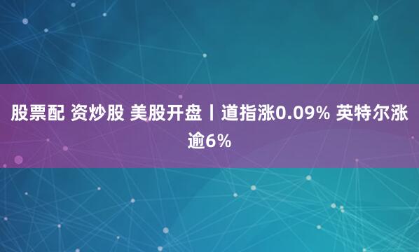 股票配 资炒股 美股开盘丨道指涨0.09% 英特尔涨逾6%