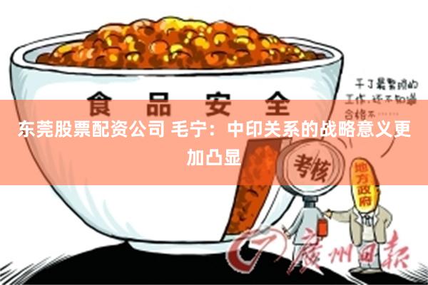 东莞股票配资公司 毛宁：中印关系的战略意义更加凸显