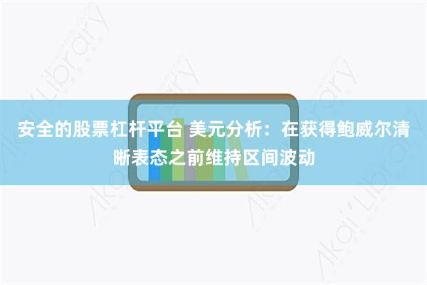 安全的股票杠杆平台 美元分析：在获得鲍威尔清晰表态之前维持区间波动