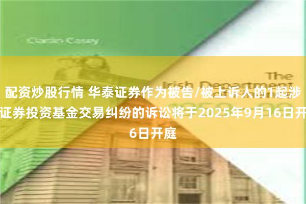 配资炒股行情 华泰证券作为被告/被上诉人的1起涉及证券投资基金交易纠纷的诉讼将于2025年9月16日开庭