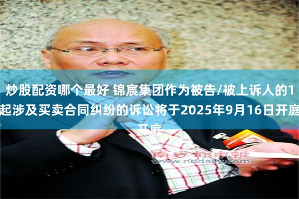 炒股配资哪个最好 锦宸集团作为被告/被上诉人的1起涉及买卖合同纠纷的诉讼将于2025年9月16日开庭