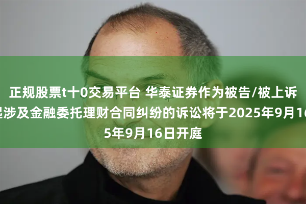 正规股票t十0交易平台 华泰证券作为被告/被上诉人的1起涉及金融委托理财合同纠纷的诉讼将于2025年9月16日开庭