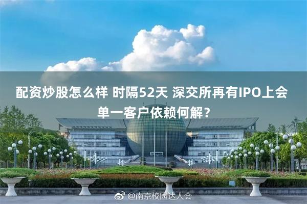 配资炒股怎么样 时隔52天 深交所再有IPO上会 单一客户依赖何解？